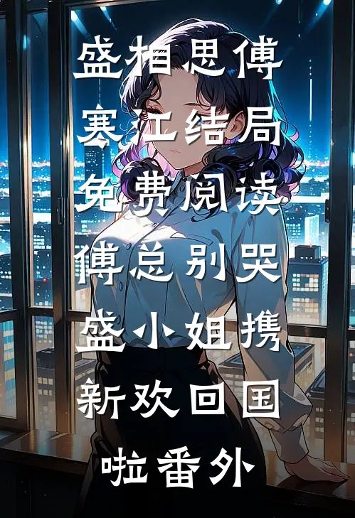 盛相思傅寒江结局免费阅读傅总别哭，盛小姐携新欢回国啦番外
