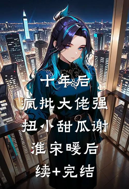 十年后，疯批大佬强扭小甜瓜谢淮宋暖后续+完结