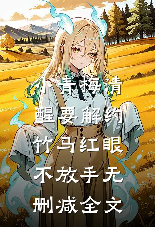 小青梅清醒要解约，竹马红眼不放手无删减全文