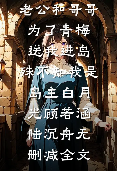 老公和哥哥为了青梅送我进岛，殊不知我是岛主白月光顾若涵陆沉舟无删减全文