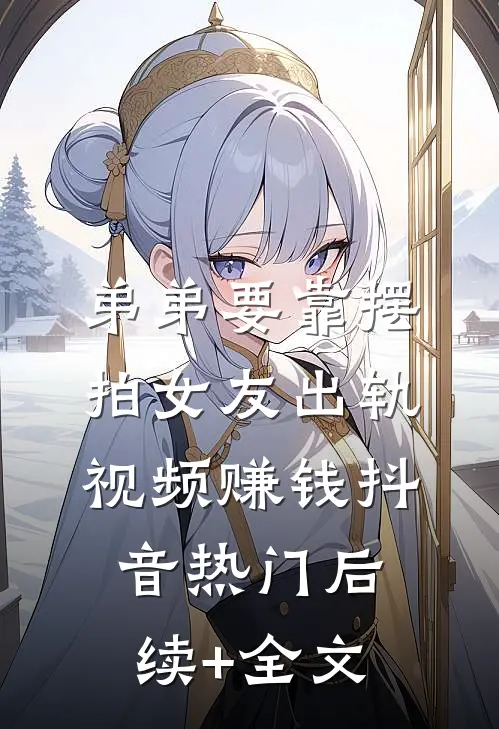弟弟要靠摆拍女友出轨视频赚钱抖音热门后续+全文