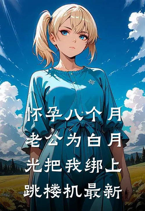 怀孕八个月，老公为白月光把我绑上跳楼机最新