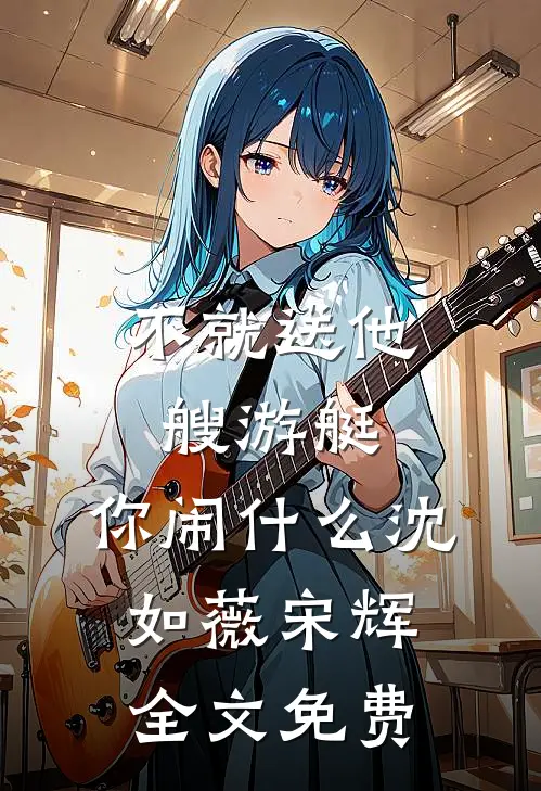 不就送他艘游艇，你闹什么沈如薇宋辉全文免费