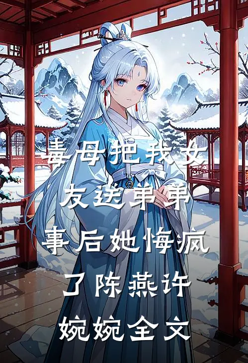 毒母把我女友送弟弟，事后她悔疯了陈燕许婉婉全文