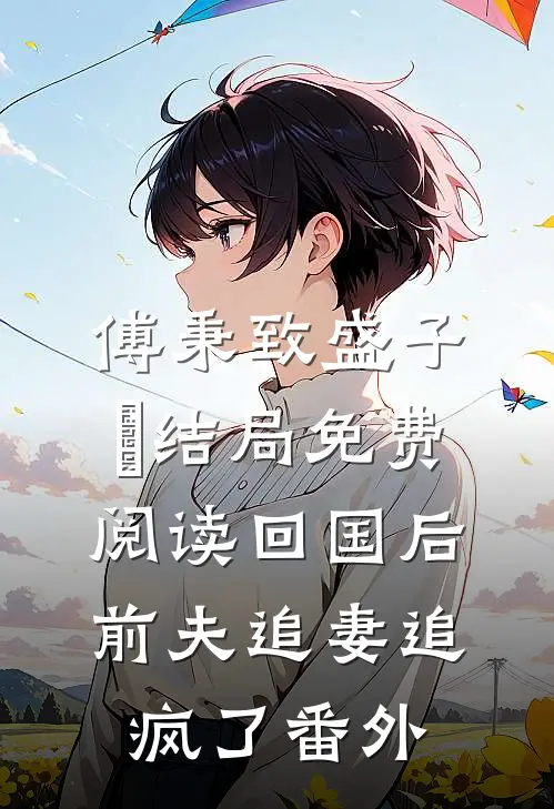 傅秉致盛子婳结局免费阅读回国后，前夫追妻追疯了番外