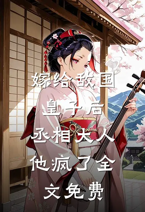 嫁给敌国皇子后，丞相大人他疯了全文免费
