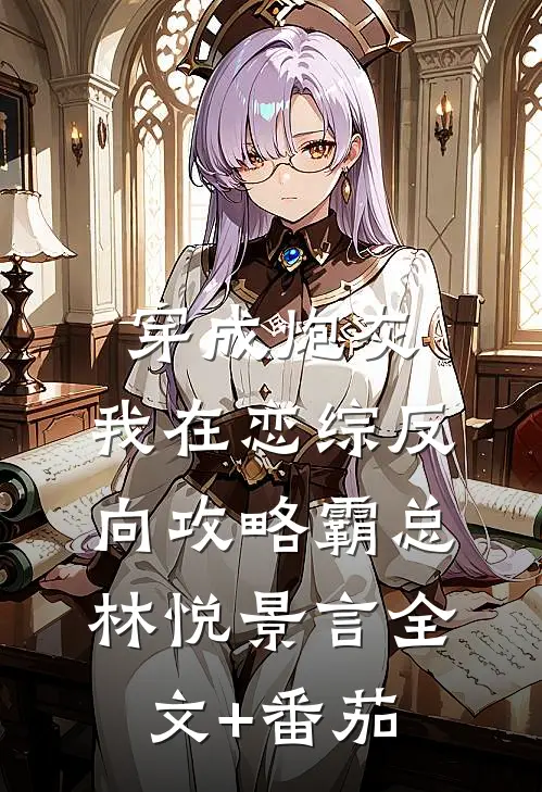 穿成炮灰，我在恋综反向攻略霸总林悦景言全文+番茄