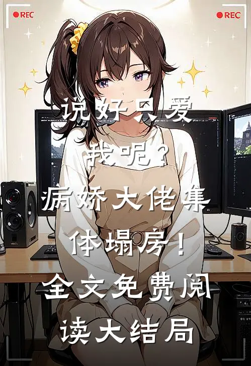 说好只爱我呢？病娇大佬集体塌房！全文免费阅读大结局
