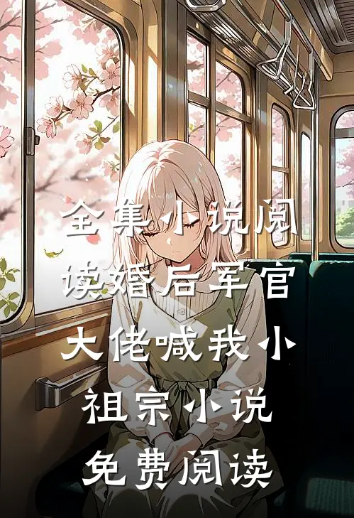 全集小说阅读婚后军官大佬喊我小祖宗小说免费阅读