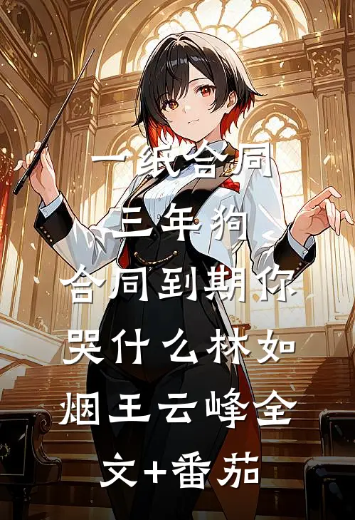 一纸合同三年狗，合同到期你哭什么林如烟王云峰全文+番茄