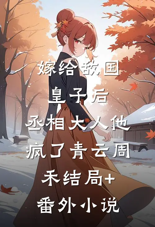 嫁给敌国皇子后，丞相大人他疯了青云周禾结局+番外小说