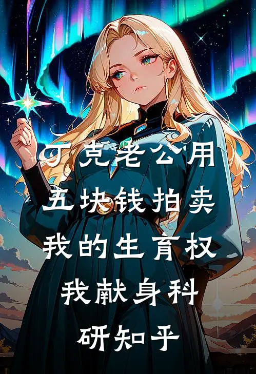 丁克老公用五块钱拍卖我的生育权，我献身科研知乎
