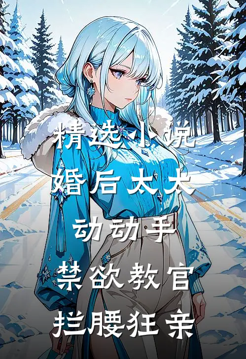 精选小说婚后太太动动手，禁欲教官拦腰狂亲