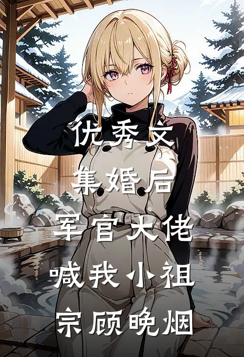 优秀文集婚后,军官大佬喊我小祖宗顾晚烟