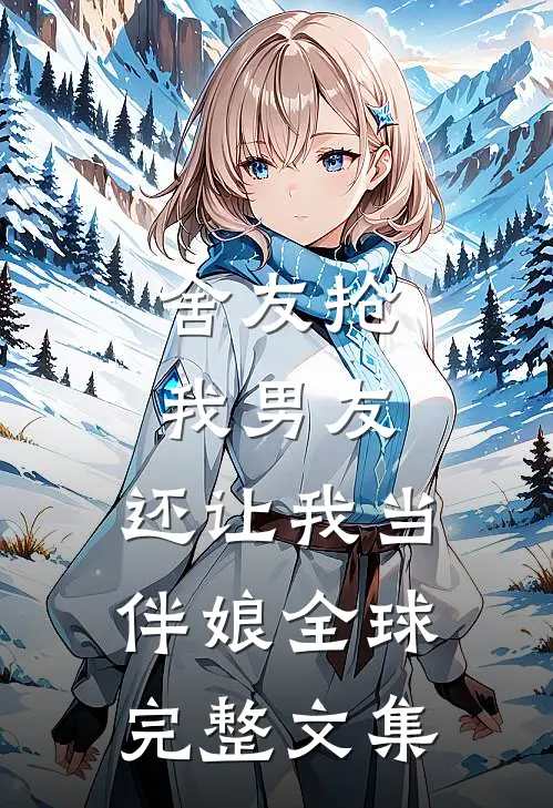 舍友抢我男友，还让我当伴娘全球完整文集