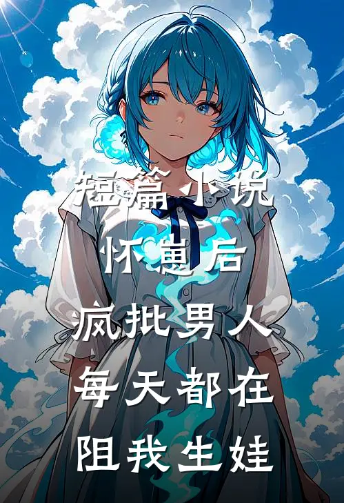 短篇小说怀崽后，疯批男人每天都在阻我生娃