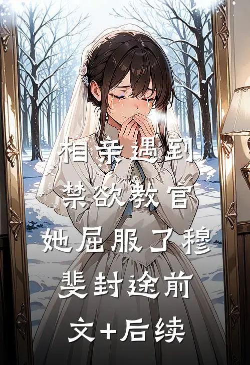 相亲遇到禁欲教官，她屈服了穆斐封途前文+后续
