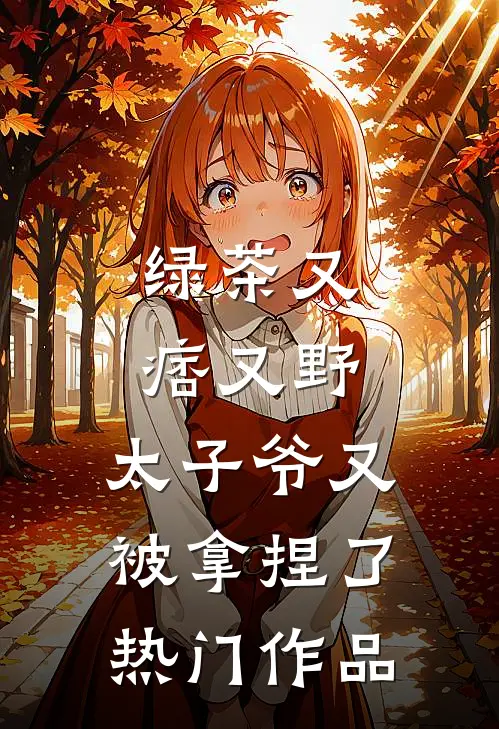 绿茶又痞又野，太子爷又被拿捏了热门作品