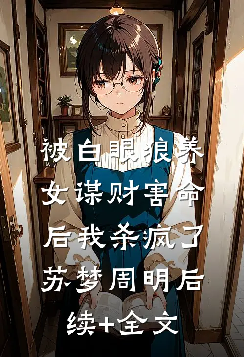 被白眼狼养女谋财害命后我杀疯了苏梦周明后续+全文
