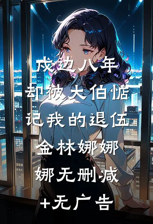 戍边八年，却被大伯惦记我的退伍金林娜娜娜无删减+无广告