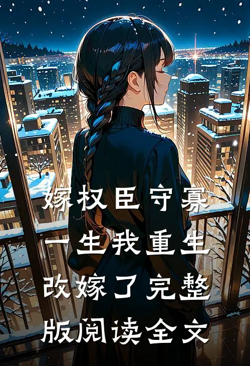 嫁权臣守寡一生我重生改嫁了完整版阅读全文