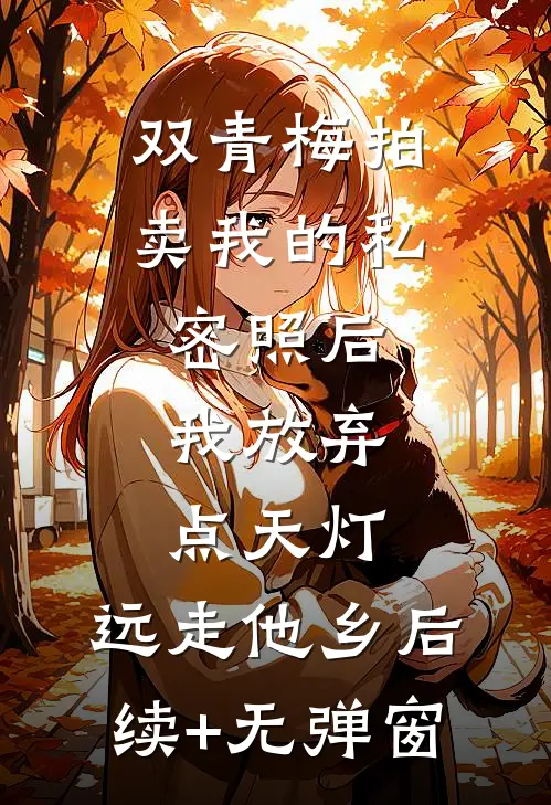 双青梅拍卖我的私密照后，我放弃点天灯，远走他乡后续+无弹窗