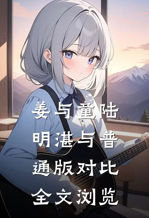 姜与童陆明湛与普通版对比全文浏览