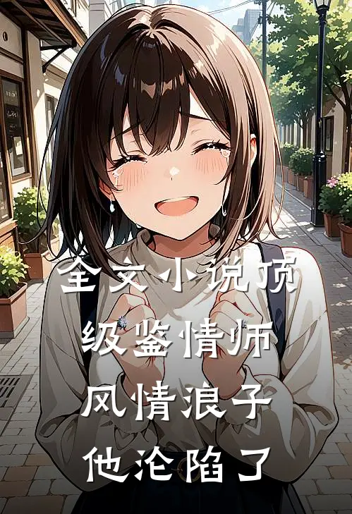 全文小说顶级鉴情师：风情浪子他沦陷了