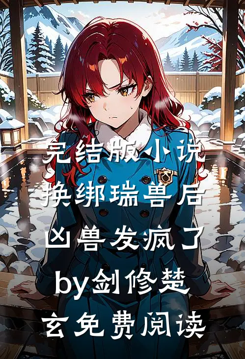 完结版小说换绑瑞兽后，凶兽发疯了by剑修楚玄免费阅读
