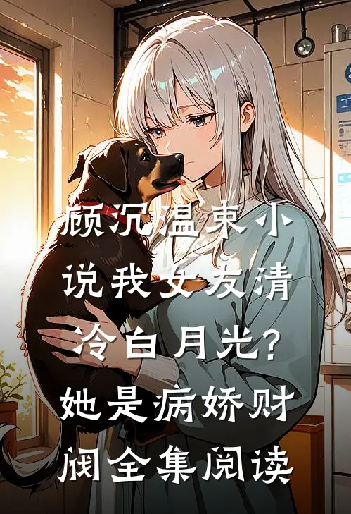 顾沉温束小说我女友清冷白月光?她是病娇财阀全集阅读