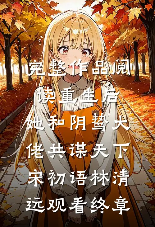 完整作品阅读重生后，她和阴鸷大佬共谋天下宋初语林清远观看终章