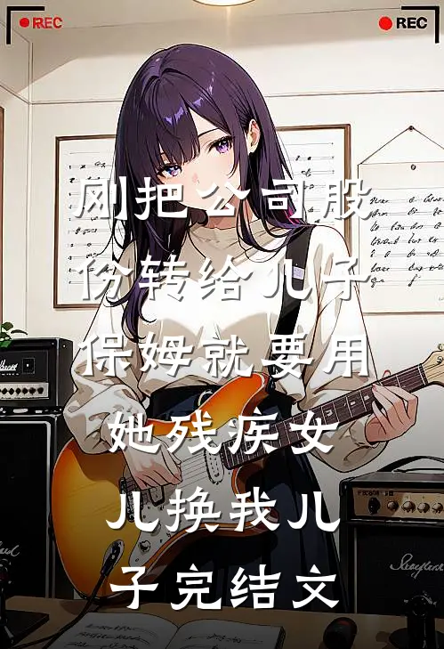 刚把公司股份转给儿子，保姆就要用她残疾女儿换我儿子完结文