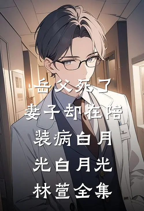 岳父死了，妻子却在陪装病白月光白月光林萱 全集
