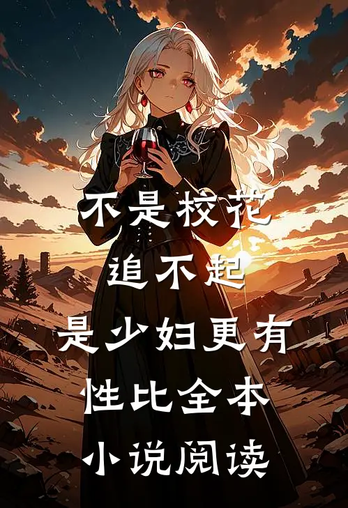 不是校花追不起，是少妇更有性比全本小说阅读