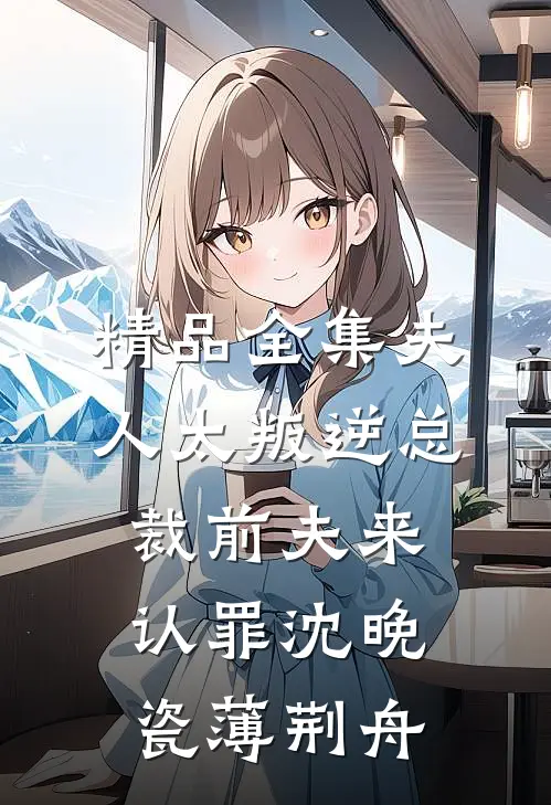 精品全集夫人太叛逆总裁前夫来认罪沈晚瓷薄荆舟