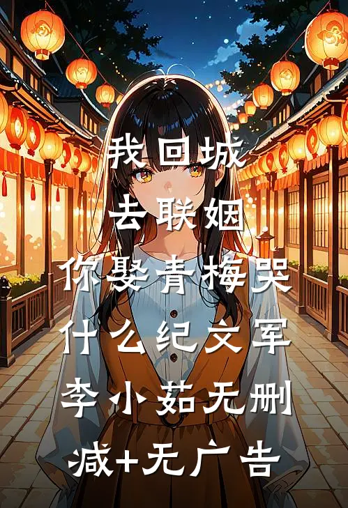 我回城去联姻，你娶青梅哭什么纪文军李小茹无删减+无广告
