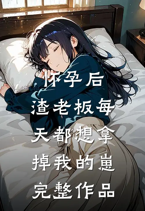 怀孕后，渣老板每天都想拿掉我的崽完整作品
