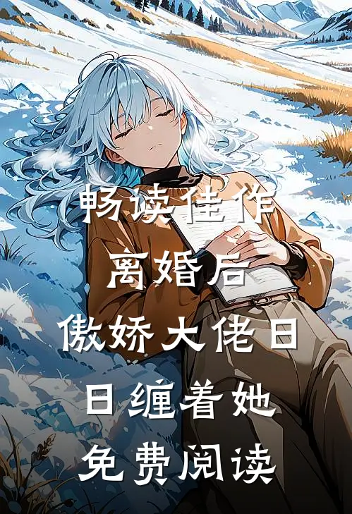 畅读佳作离婚后,傲娇大佬日日缠着她免费阅读