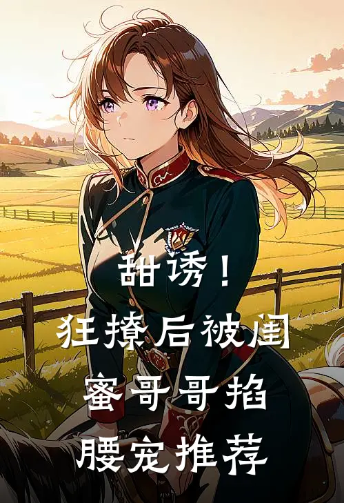 甜诱！狂撩后被闺蜜哥哥掐腰宠推荐