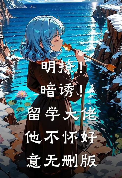 明撩！暗诱！留学大佬他不怀好意无删版