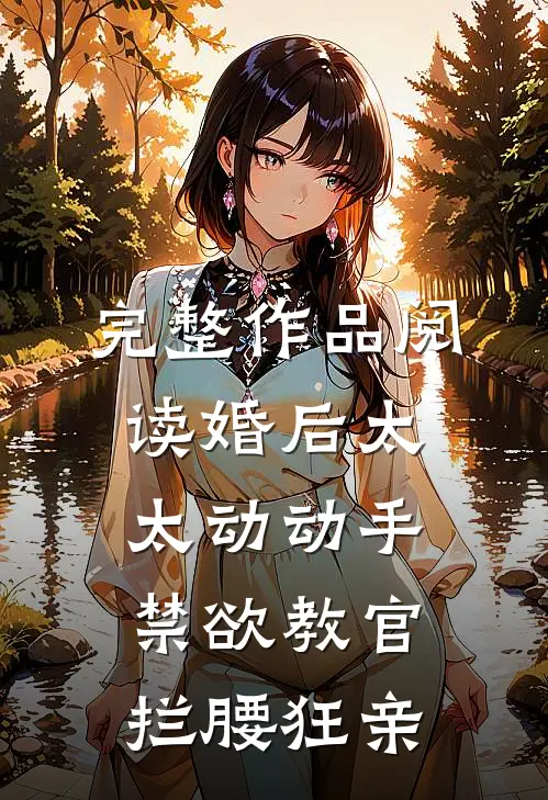 完整作品阅读婚后太太动动手，禁欲教官拦腰狂亲
