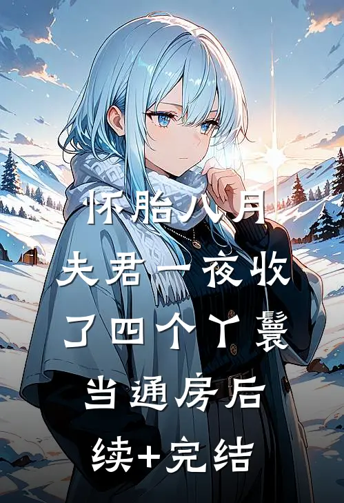 怀胎八月，夫君一夜收了四个丫鬟当通房后续+完结