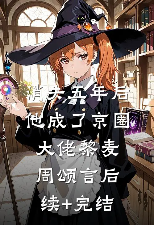 消失五年后，他成了京圈大佬黎麦周颂言后续+完结