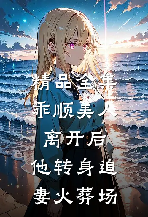 精品全集乖顺美人离开后，他转身追妻火葬场