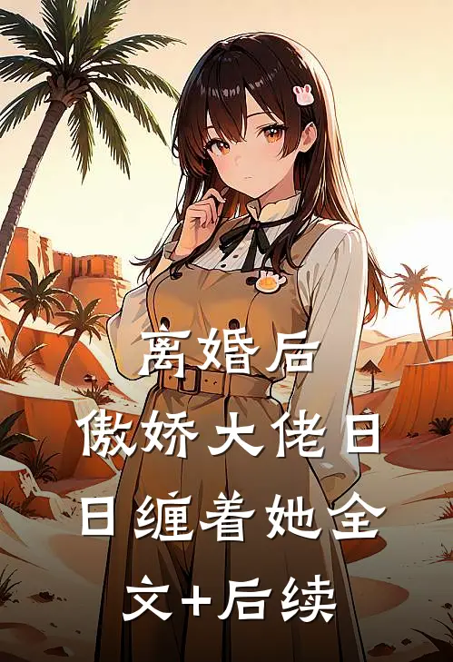 离婚后，傲娇大佬日日缠着她全文+后续