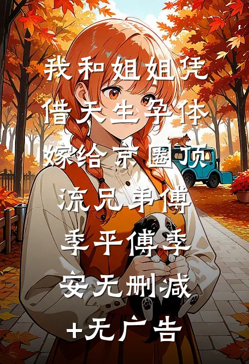 我和姐姐凭借天生孕体嫁给京圈顶流兄弟傅季平傅季安无删减+无广告
