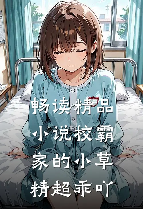 畅读精品小说校霸家的小草精超乖吖