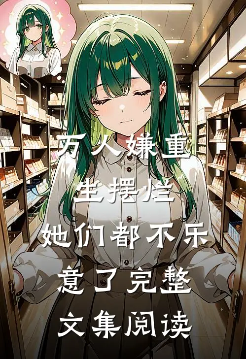 万人嫌重生摆烂，她们都不乐意了完整文集阅读