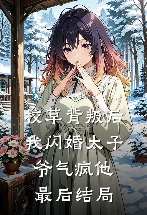校草背叛后，我闪婚太子爷气疯他最后结局