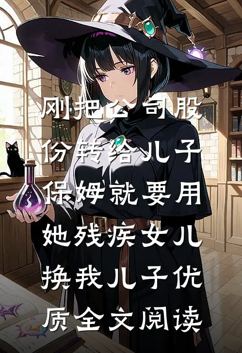 刚把公司股份转给儿子，保姆就要用她残疾女儿换我儿子优质全文阅读
